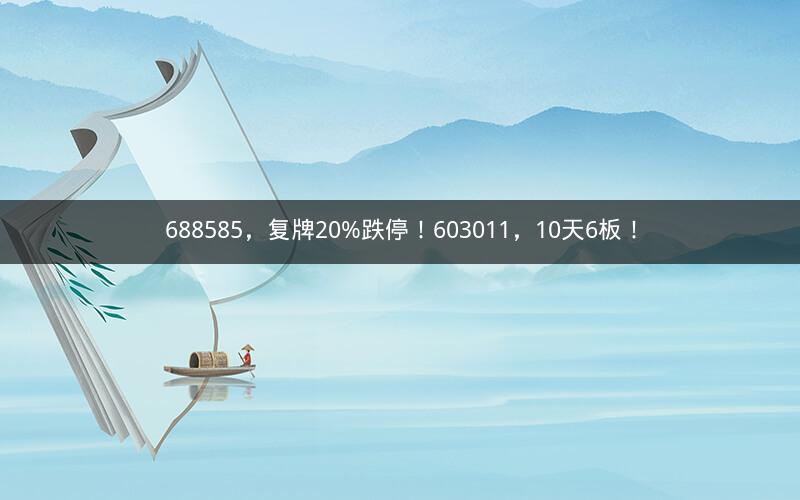 688585，复牌20%跌停！603011，10天6板！