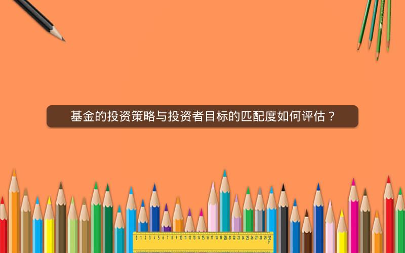 基金的投资策略与投资者目标的匹配度如何评估? 基金的投资策略与投资者目标的匹配度如何评估?