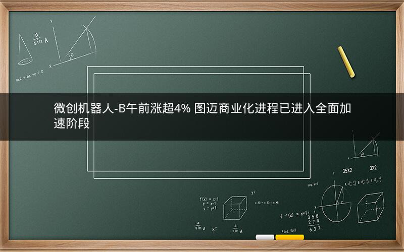 微创机器人-B午前涨超4% 图迈商业化进程已进入全面加速阶段 微创机器人-B午前涨超4% 图迈商业化进程已进入全面加速阶段