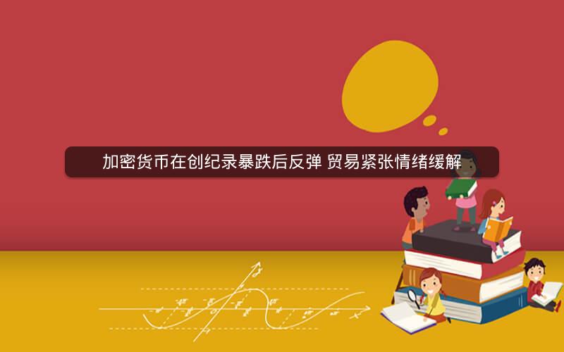 加密货币在创纪录暴跌后反弹 贸易紧张情绪缓解