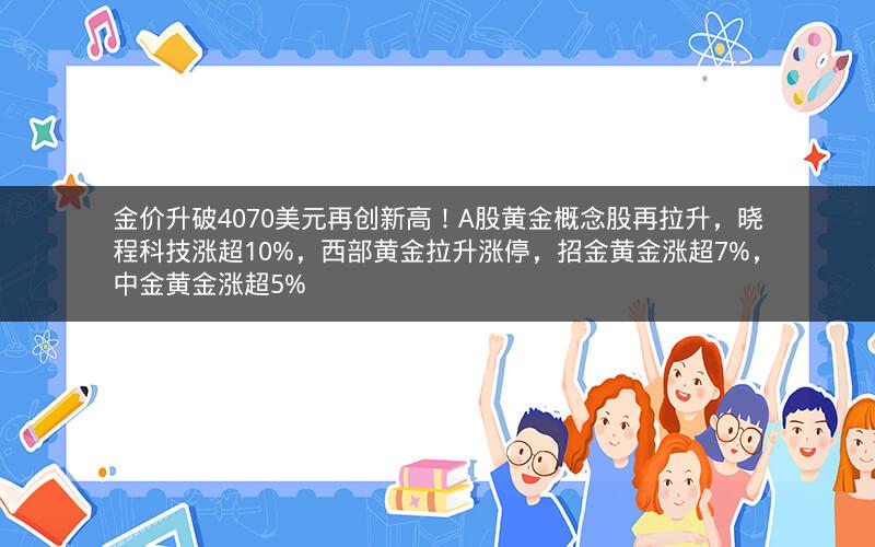 金价升破4070美元再创新高！A股黄金概念股再拉升，晓程科技涨超10%，西部黄金拉升涨停，招金黄金涨超7%，中金黄金涨超5%