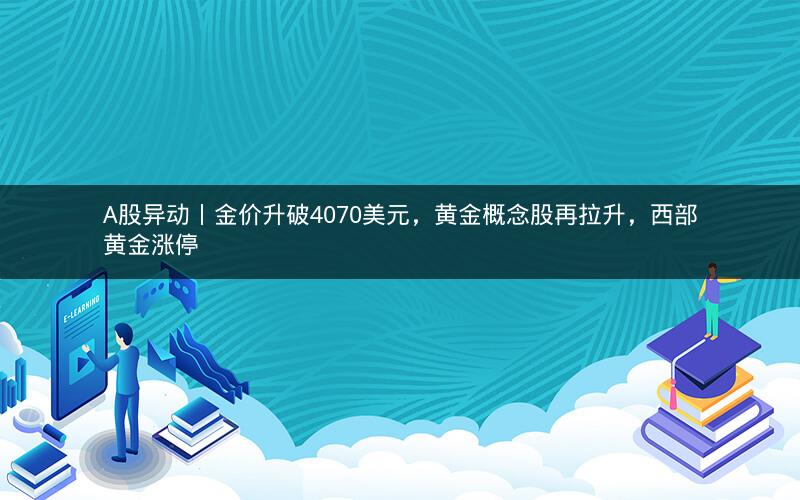 A股异动丨金价升破4070美元,黄金概念股再拉升,西部黄金涨停 A股异动丨金价升破4070美元,黄金概念股再拉升,西部黄金涨停