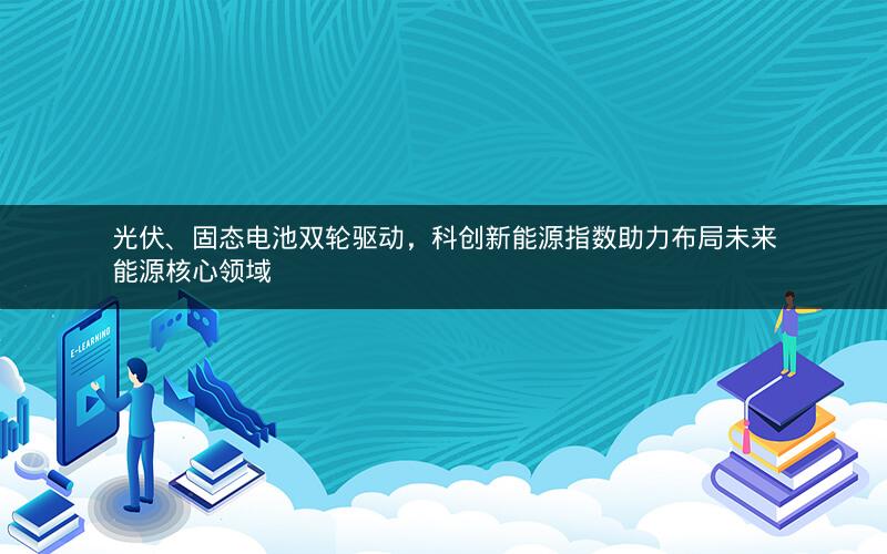 光伏、固态电池双轮驱动，科创新能源指数助力布局未来能源核心领域