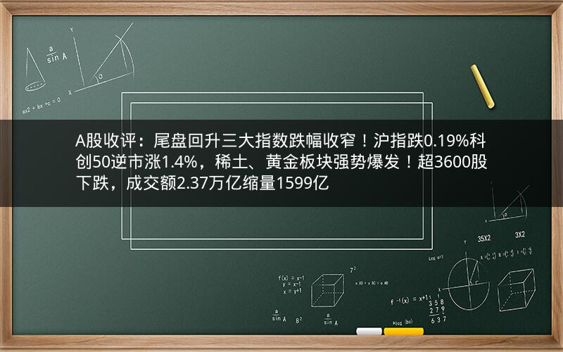 A股收评：尾盘回升三大指数跌幅收窄！沪指跌0.19%科创50逆市涨1.4%，稀土、黄金板块强势爆发！超3600股下跌，成交额2.37万亿缩量1599亿