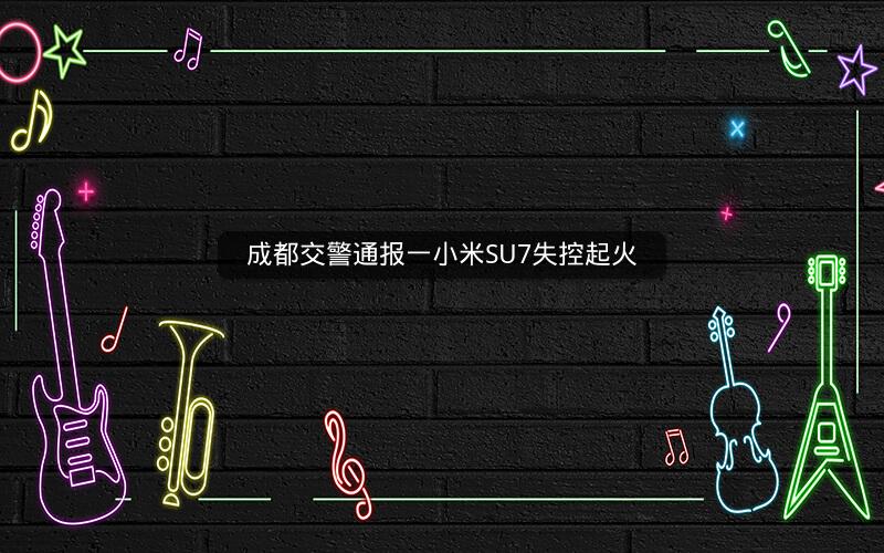 成都交警通报一小米SU7失控起火