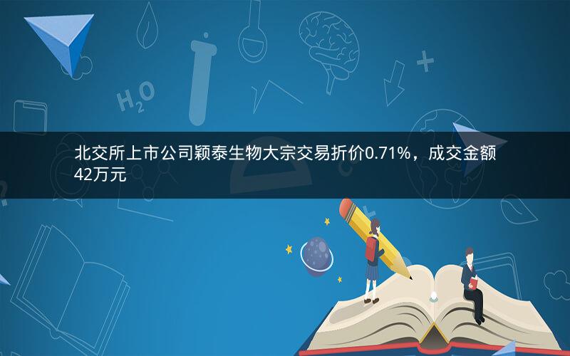 北交所上市公司颖泰生物大宗交易折价0.71%，成交金额42万元