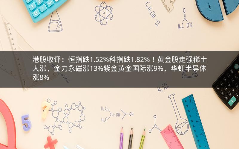 港股收评：恒指跌1.52%科指跌1.82%！黄金股走强稀土大涨，金力永磁涨13%紫金黄金国际涨9%，华虹半导体涨8%
