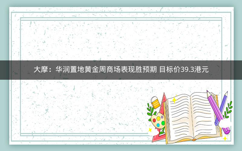大摩：华润置地黄金周商场表现胜预期 目标价39.3港元