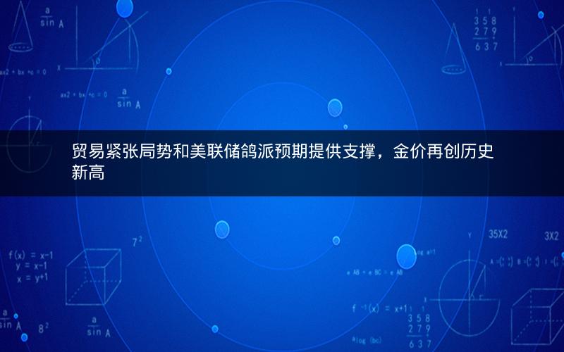 贸易紧张局势和美联储鸽派预期提供支撑,金价再创历史新高 贸易紧张局势和美联储鸽派预期提供支撑,金价再创历史新高
