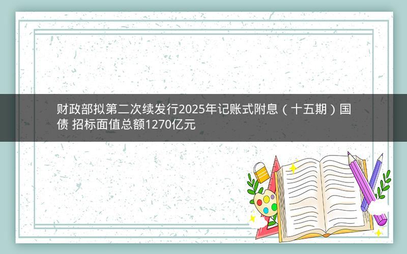 财政部拟第二次续发行2025年记账式附息（十五期）国债 招标面值总额1270亿元