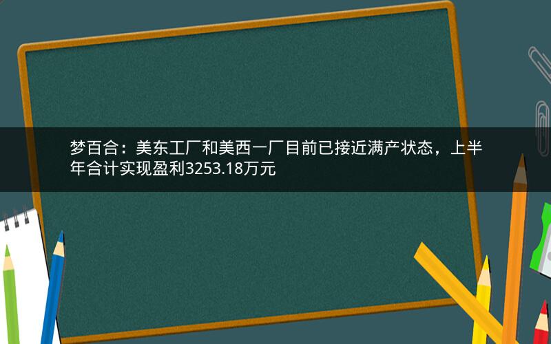 梦百合：美东工厂和美西一厂目前已接近满产状态，上半年合计实现盈利3253.18万元