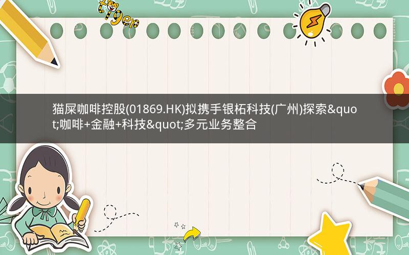 猫屎咖啡控股(01869.HK)拟携手银柘科技(广州)探索"咖啡+金融+科技"多元业务整合