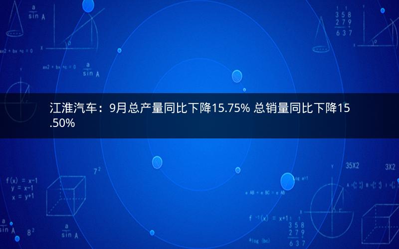 江淮汽车：9月总产量同比下降15.75% 总销量同比下降15.50%