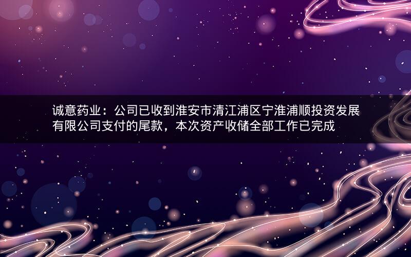 诚意药业：公司已收到淮安市清江浦区宁淮浦顺投资发展有限公司支付的尾款，本次资产收储全部工作已完成
