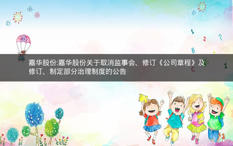 嘉华股份:嘉华股份关于取消监事会、修订《公司章程》及修订、制定部分治理制度的公告