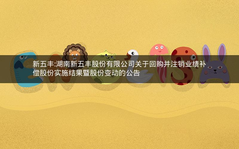 新五丰:湖南新五丰股份有限公司关于回购并注销业绩补偿股份实施结果暨股份变动的公告