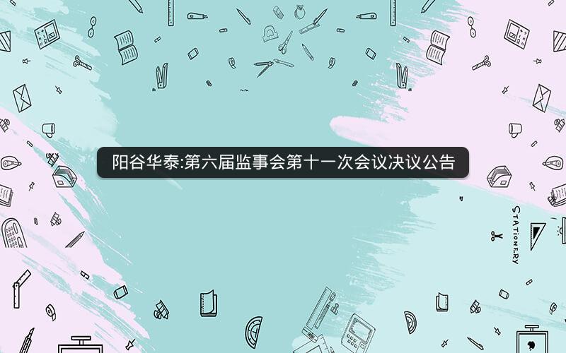 阳谷华泰:第六届监事会第十一次会议决议公告