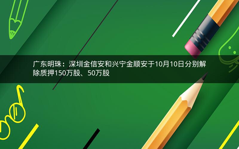 广东明珠：深圳金信安和兴宁金顺安于10月10日分别解除质押150万股、50万股