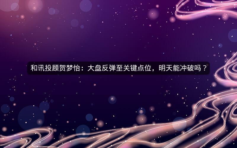 和讯投顾贺梦怡:大盘反弹至关键点位,明天能冲破吗? 和讯投顾贺梦怡:大盘反弹至关键点位,明天能冲破吗?