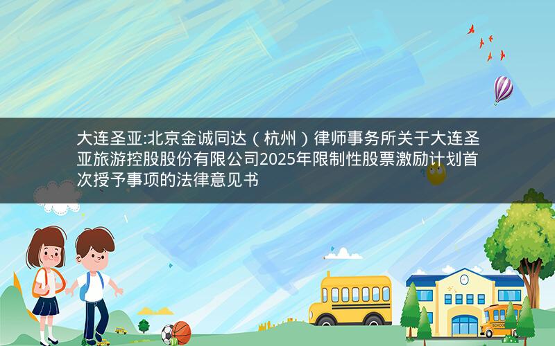 大连圣亚:北京金诚同达（杭州）律师事务所关于大连圣亚旅游控股股份有限公司2025年限制性股票激励计划首次授予事项的法律意见书