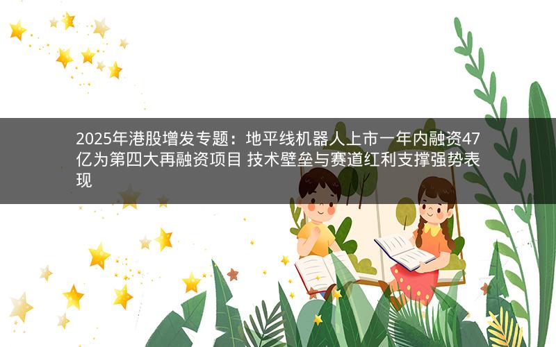 2025年港股增发专题：地平线机器人上市一年内融资47亿为第四大再融资项目 技术壁垒与赛道红利支撑强势表现