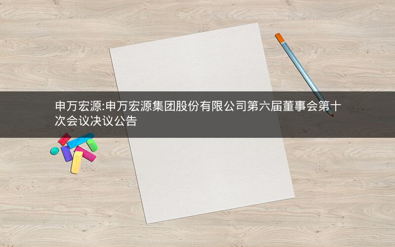 申万宏源:申万宏源集团股份有限公司第六届董事会第十次会议决议公告