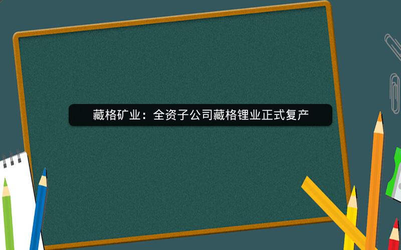 藏格矿业：全资子公司藏格锂业正式复产