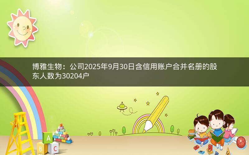 博雅生物：公司2025年9月30日含信用账户合并名册的股东人数为30204户