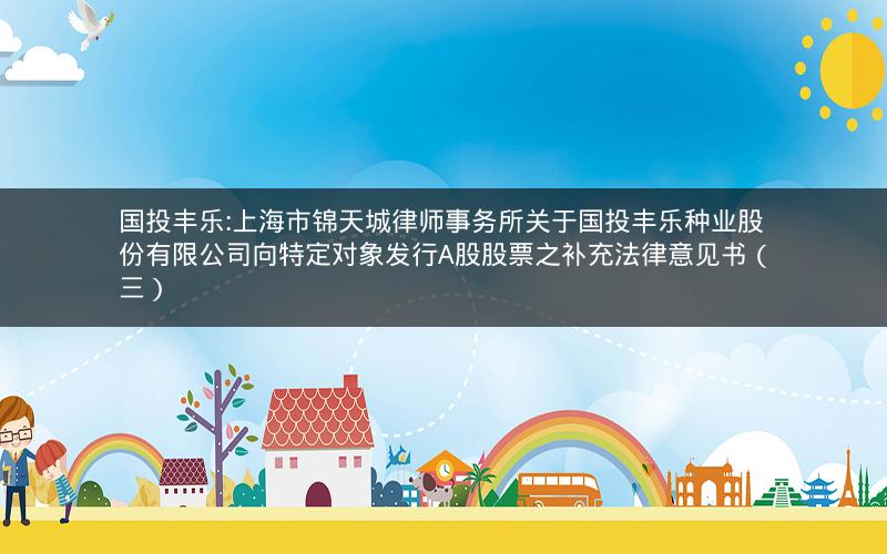 国投丰乐:上海市锦天城律师事务所关于国投丰乐种业股份有限公司向特定对象发行A股股票之补充法律意见书（三）