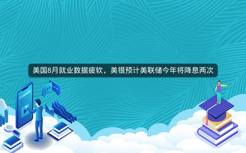 美国8月就业数据疲软，美银预计美联储今年将降息两次