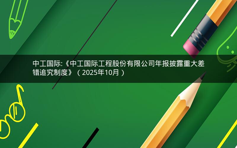 中工国际:《中工国际工程股份有限公司年报披露重大差错追究制度》（2025年10月）