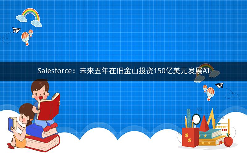 Salesforce：未来五年在旧金山投资150亿美元发展AI