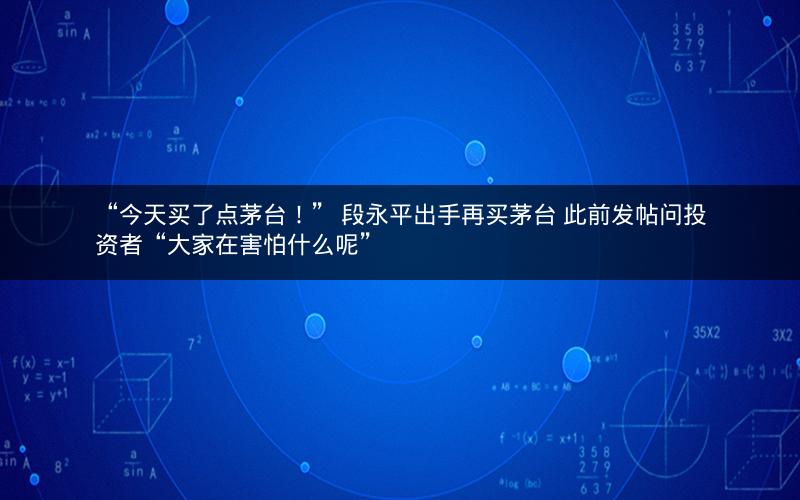 “今天买了点茅台！” 段永平出手再买茅台 此前发帖问投资者“大家在害怕什么呢”