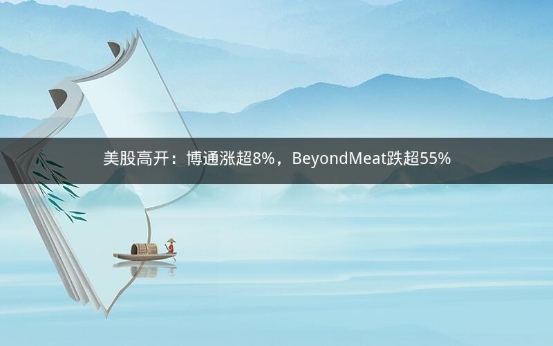 美股高开:博通涨超8%,BeyondMeat跌超55% 美股高开:博通涨超8%,BeyondMeat跌超55%
