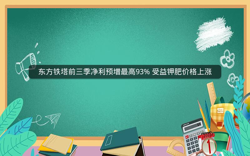 东方铁塔前三季净利预增最高93% 受益钾肥价格上涨