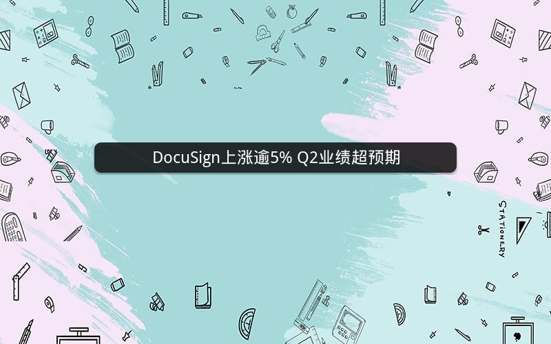 DocuSign上涨逾5% Q2业绩超预期 DocuSign上涨逾5% Q2业绩超预期