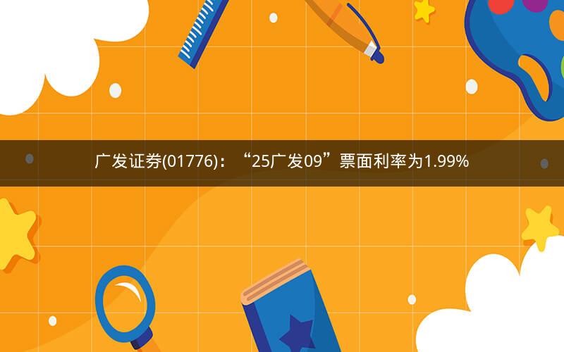 广发证券(01776):“25广发09”票面利率为1.99% 广发证券(01776):“25广发09”票面利率为1.99%
