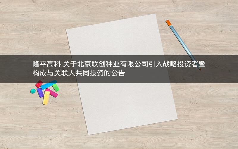 隆平高科:关于北京联创种业有限公司引入战略投资者暨构成与关联人共同投资的公告