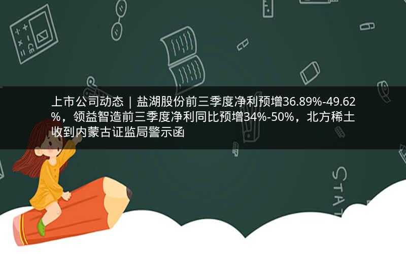 上市公司动态 | 盐湖股份前三季度净利预增36.89%-49.62%，领益智造前三季度净利同比预增34%-50%，北方稀土收到内蒙古证监局警示函
