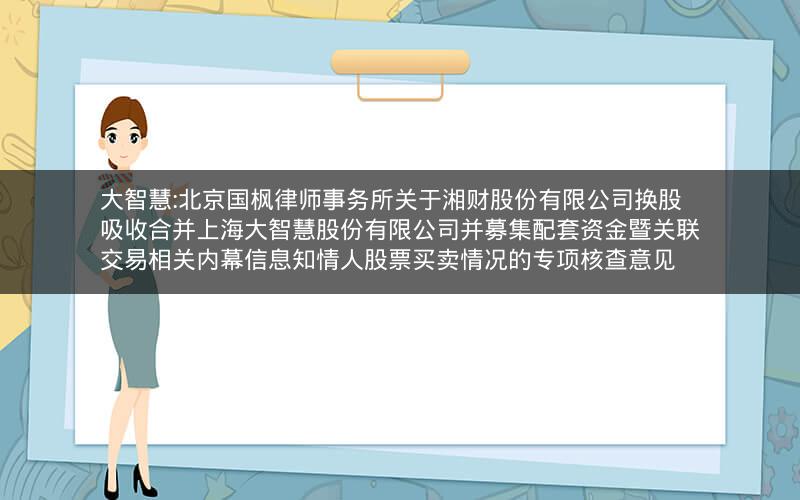 大智慧:北京国枫律师事务所关于湘财股份有限公司换股吸收合并上海大智慧股份有限公司并募集配套资金暨关联交易相关内幕信息知情人股票买卖情况的专项核查意见