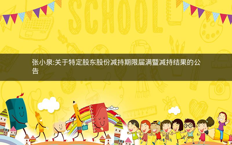 张小泉:关于特定股东股份减持期限届满暨减持结果的公告