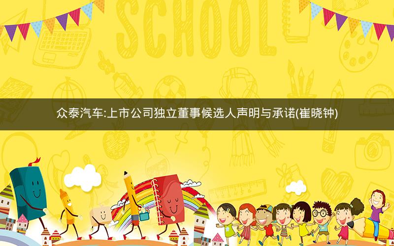 众泰汽车:上市公司独立董事候选人声明与承诺(崔晓钟)