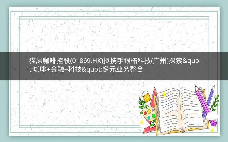 猫屎咖啡控股(01869.HK)拟携手银柘科技(广州)探索"咖啡+金融+科技"多元业务整合 猫屎咖啡控股(01869.HK)拟携手银柘科技(广州)探索"咖啡+金融+科技"多元业务整合