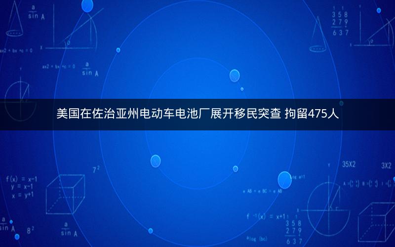 美国在佐治亚州电动车电池厂展开移民突查 拘留475人 美国在佐治亚州电动车电池厂展开移民突查 拘留475人