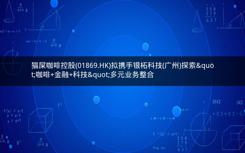 猫屎咖啡控股(01869.HK)拟携手银柘科技(广州)探索"咖啡+金融+科技"多元业务整合 猫屎咖啡控股(01869.HK)拟携手银柘科技(广州)探索"咖啡+金融+科技"多元业务整合