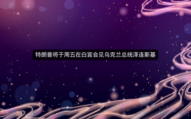 特朗普将于周五在白宫会见乌克兰总统泽连斯基 特朗普将于周五在白宫会见乌克兰总统泽连斯基