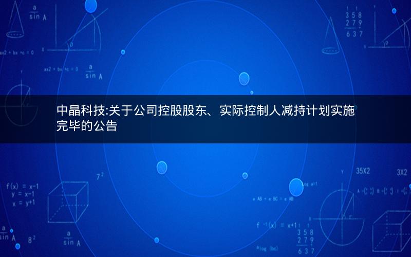 中晶科技:关于公司控股股东、实际控制人减持计划实施完毕的公告