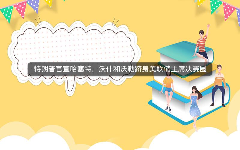 特朗普官宣哈塞特、沃什和沃勒跻身美联储主席决赛圈