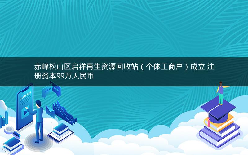 赤峰松山区启祥再生资源回收站（个体工商户）成立 注册资本99万人民币