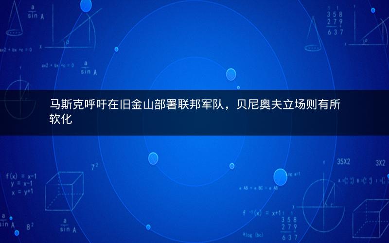 马斯克呼吁在旧金山部署联邦军队，贝尼奥夫立场则有所软化